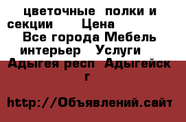 цветочные  полки и секции200 › Цена ­ 200-1000 - Все города Мебель, интерьер » Услуги   . Адыгея респ.,Адыгейск г.